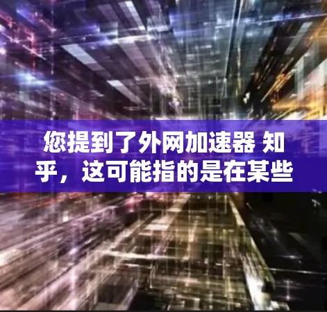 您提到了外网加速器 知乎，这可能指的是在某些平台上寻找学术资源加速下载的工具。如果您指的是知乎平台，它可以是学术资源的分享平台，如维基百科、学术论文数据库等