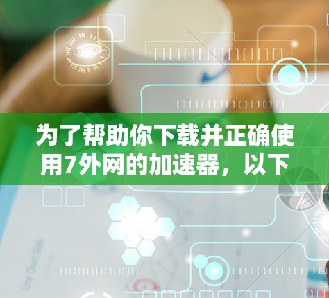 为了帮助你下载并正确使用7外网的加速器，以下是一步步的指南