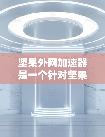 坚果外网加速器是一个针对坚果手机设备设计的加速工具，旨在提高下载速度和文件管理效率。以下是关于坚果外网加速器的详细步骤和评价