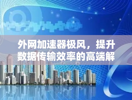 外网加速器极风，提升数据传输效率的高端解决方案