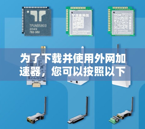 为了下载并使用外网加速器,您可以按照以下步骤操作 为了下载并使用外网加速器,您可以按照以下步骤操作