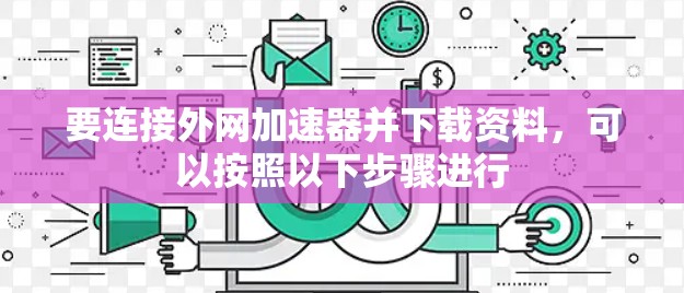 要连接外网加速器并下载资料,可以按照以下步骤进行 要连接外网加速器并下载资料,可以按照以下步骤进行
