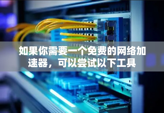 如果你需要一个免费的网络加速器,可以尝试以下工具 如果你需要一个免费的网络加速器,可以尝试以下工具