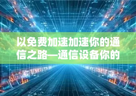 以免费加速加速你的通信之路—通信设备你的得力助手 以免费加速加速你的通信之路—通信设备你的得力助手