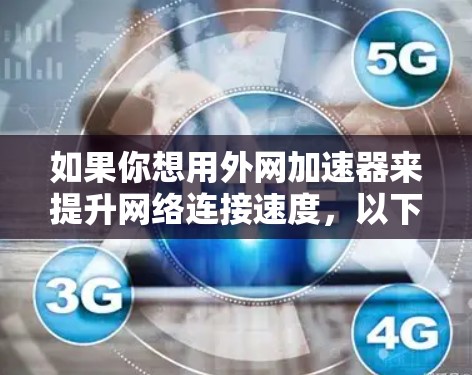 如果你想用外网加速器来提升网络连接速度，以下是一个有条理的总结和建议，帮助你在选择和使用外网加速器时更高效地完成任务
