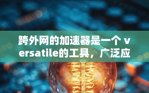 跨外网的加速器是一个 versatile的工具，广泛应用于多个场景，旨在提升用户搜索和下载速度。以下是对该工具的详细分析