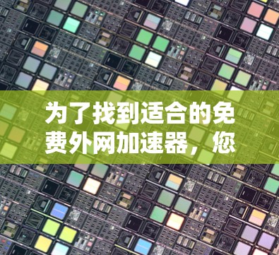 为了找到适合的免费外网加速器，您可以按照以下步骤进行选择
