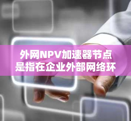 外网NPV加速器节点是指在企业外部网络环境中使用的节点,通过优化计算方式提高NPV的计算效率,支持财务分析和投资决策。以下是对这一概念的详细介绍 外网NPV加速器节点是指在企业外部网络环境中使用的节点,通过优化计算方式提高NPV的计算效率,支持财务分析和投资决策。以下是对这一概念的详细介绍