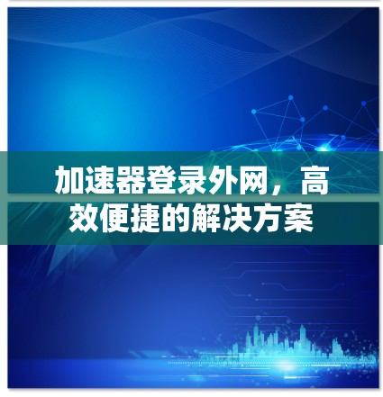 加速器登录外网,高效便捷的解决方案 加速器登录外网,高效便捷的解决方案