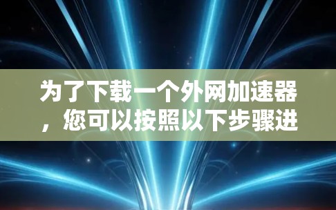 为了下载一个外网加速器,您可以按照以下步骤进行 为了下载一个外网加速器,您可以按照以下步骤进行