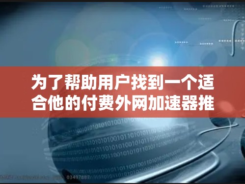 为了帮助用户找到一个适合他的付费外网加速器推荐，我将详细分析并总结推荐理由，以便他做出最佳选择