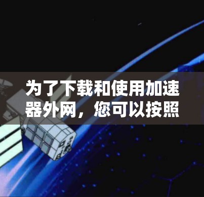 为了下载和使用加速器外网,您可以按照以下步骤进行 为了下载和使用加速器外网,您可以按照以下步骤进行