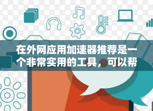 在外网应用加速器推荐是一个非常实用的工具，可以帮助你提升网络性能，减少等待时间。以下是一些常见的推荐工具，涵盖了不同的需求和使用场景