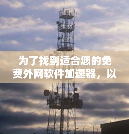 为了找到适合您的免费外网软件加速器，以下是一个有条理的总结和建议