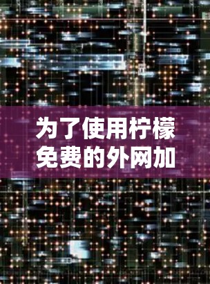 为了使用柠檬免费的外网加速器,您可以按照以下步骤操作 为了使用柠檬免费的外网加速器,您可以按照以下步骤操作