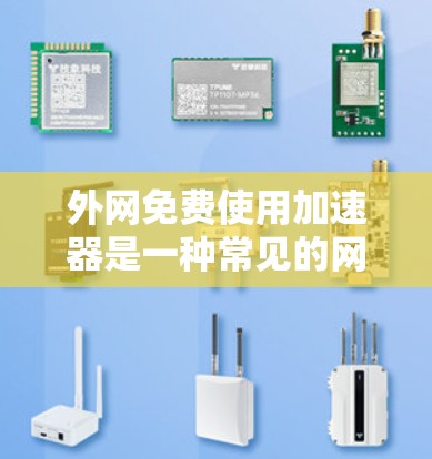 外网免费使用加速器是一种常见的网络优化技巧，可以帮助提高网络速度和用户体验。然而，由于加速器大多数是付费产品，以下是一些可以免费使用或推荐的网络加速器或工具