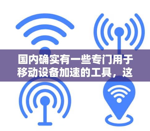 国内确实有一些专门用于移动设备加速的工具，这些工具可以帮助用户在移动设备上获得更快的网络连接。以下是一些主要的国内移动加速器及其特点