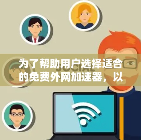 为了帮助用户选择适合的免费外网加速器，以下是一个系统性的比较和推荐框架