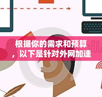 根据你的需求和预算,以下是针对外网加速器的选择建议 根据你的需求和预算,以下是针对外网加速器的选择建议
