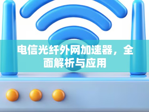 电信光纤外网加速器,全面解析与应用 电信光纤外网加速器,全面解析与应用