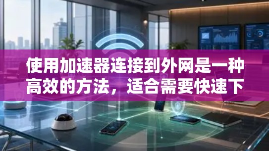 使用加速器连接到外网是一种高效的方法,适合需要快速下载文件的用户。以下是详细的步骤和考虑因素 使用加速器连接到外网是一种高效的方法,适合需要快速下载文件的用户。以下是详细的步骤和考虑因素