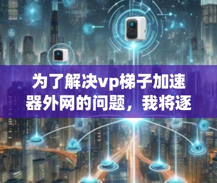 为了解决vp梯子加速器外网的问题,我将逐步思考和分析 为了解决vp梯子加速器外网的问题,我将逐步思考和分析