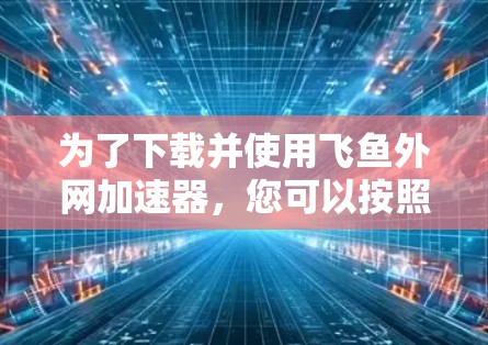 为了下载并使用飞鱼外网加速器,您可以按照以下步骤进行 为了下载并使用飞鱼外网加速器,您可以按照以下步骤进行