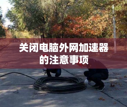 关闭电脑外网加速器的注意事项 关闭电脑外网加速器的注意事项