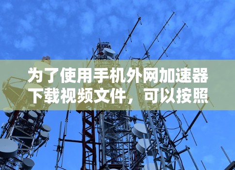 为了使用手机外网<strong>加速器下载</strong>视频文件，可以按照以下步骤进行