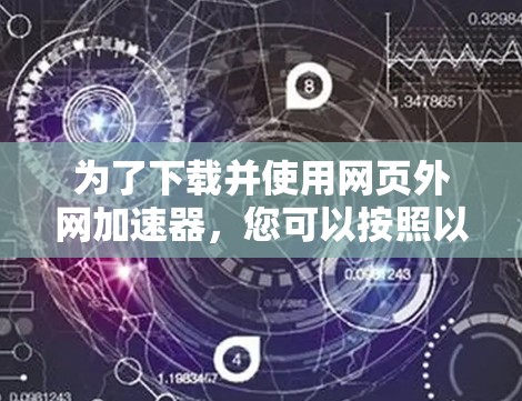 为了下载并使用网页外网加速器,您可以按照以下步骤进行 为了下载并使用网页外网加速器,您可以按照以下步骤进行