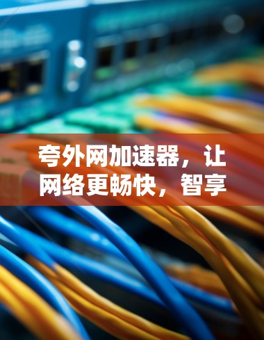 夸外网加速器，让网络更畅快，智享未来