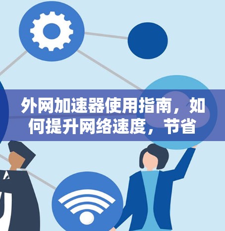 外网加速器使用指南,如何提升网络速度,节省时间 外网加速器使用指南,如何提升网络速度,节省时间
