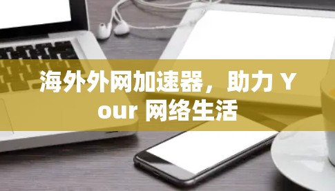 海外外网加速器，助力 Your 网络生活