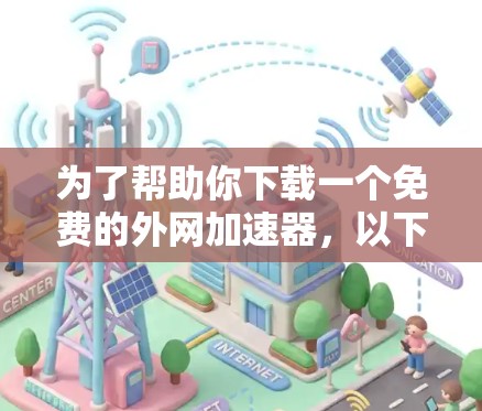 为了帮助你下载一个免费的外网加速器,以下是一些详细的建议 为了帮助你下载一个免费的外网加速器,以下是一些详细的建议