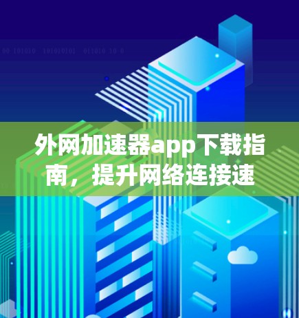 外网加速器app下载指南,提升网络连接速度的实用工具 外网加速器app下载指南,提升网络连接速度的实用工具