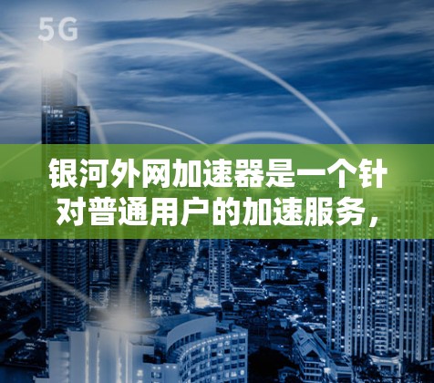 银河外网加速器是一个针对普通用户的加速服务,旨在帮助用户提升网页加载速度和网络带宽使用。以下是银河外网加速器的主要功能和如何下载以及使用的方法 银河外网加速器是一个针对普通用户的加速服务,旨在帮助用户提升网页加载速度和网络带宽使用。以下是银河外网加速器的主要功能和如何下载以及使用的方法