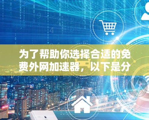 为了帮助你选择合适的免费外网加速器,以下是分步指南 为了帮助你选择合适的免费外网加速器,以下是分步指南