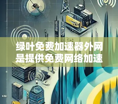 绿叶免费加速器外网是提供免费网络加速服务的网站，旨在帮助用户在不额外付费的情况下加速网络流量。以下是对该网站的详细介绍