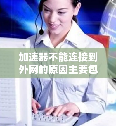 加速器不能连接到外网的原因主要包括以下几点 加速器不能连接到外网的原因主要包括以下几点