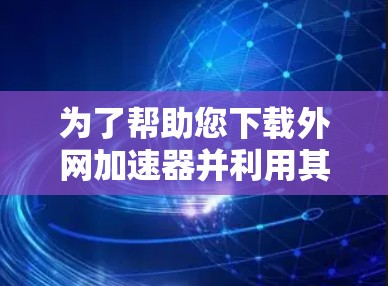 为了帮助您下载外网加速器并利用其功能,以下是一些步骤性的建议 为了帮助您下载外网加速器并利用其功能,以下是一些步骤性的建议