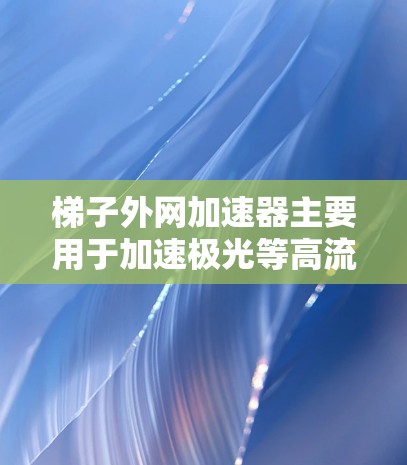 梯子外网加速器主要用于加速极光等高流量网站，通过个性化的加速设置和参数调整，提升搜索结果的下载速度。以下是详细的步骤和建议