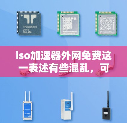 iso加速器外网免费这一表述有些混乱，可能源于对iso和加速器等术语的误解。以下是可能的解释和建议