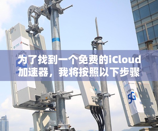 为了找到一个免费的iCloud加速器，我将按照以下步骤进行