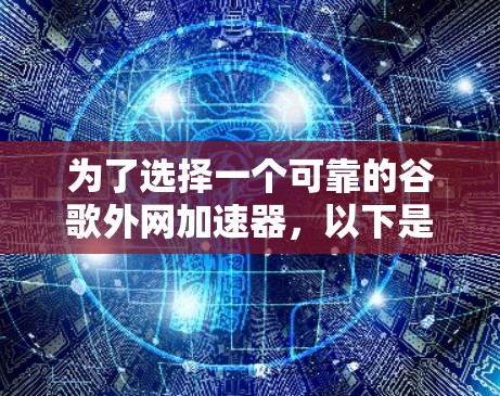 为了选择一个可靠的谷歌外网加速器，以下是一些步骤性的建议