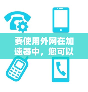 要使用外网在加速器中,您可以按照以下步骤操作 要使用外网在加速器中,您可以按照以下步骤操作