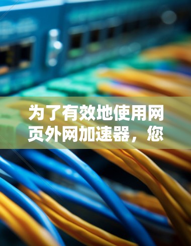 为了有效地使用网页外网加速器,您可以按照以下步骤进行 为了有效地使用网页外网加速器,您可以按照以下步骤进行