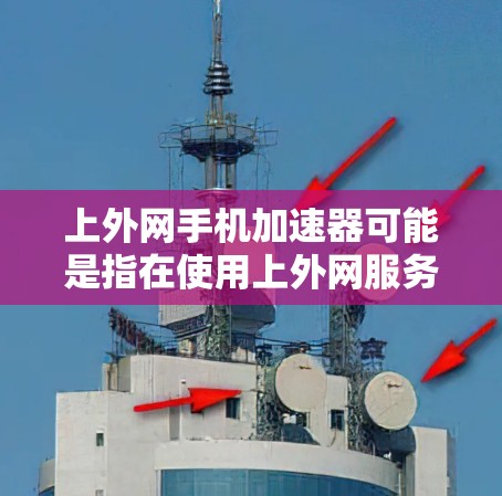 上外网手机加速器可能是指在使用上外网服务时，通过加速器来提升手机的网络速度。如果用户是在使用上外网服务，加速器可以帮助他们更高效地连接到网络，减少等待时间