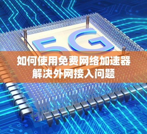 如何使用免费网络加速器解决外网接入问题 如何使用免费网络加速器解决外网接入问题
