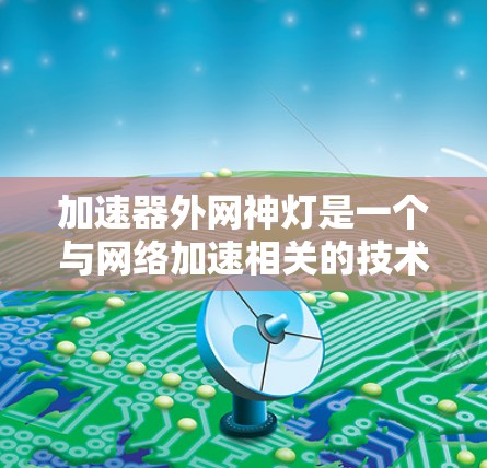 加速器外网神灯是一个与网络加速相关的技术或功能,可能指的是一种特殊的设备或软件,能够通过特定的设置或配置,提升用户在特定网络环境下的连接速度。以下是对这一概念的详细分析 加速器外网神灯是一个与网络加速相关的技术或功能,可能指的是一种特殊的设备或软件,能够通过特定的设置或配置,提升用户在特定网络环境下的连接速度。以下是对这一概念的详细分析