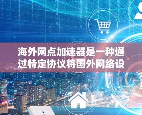 海外网点加速器是一种通过特定协议将国外网络设备连接到国内网络的工具,旨在提升用户在海外的网络体验。以下是对海外网点加速器的详细总结 海外网点加速器是一种通过特定协议将国外网络设备连接到国内网络的工具,旨在提升用户在海外的网络体验。以下是对海外网点加速器的详细总结
